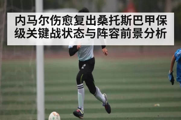 内马尔伤愈复出桑托斯巴甲保级关键战状态与阵容前景分析