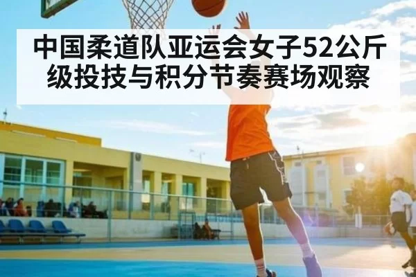 中国柔道队亚运会女子52公斤级投技与积分节奏赛场观察
